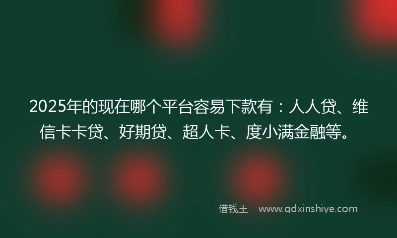 2025年的现在哪个平台容易下款有：人人贷、维信卡卡贷、好期贷、超人卡、度小满金融等。
