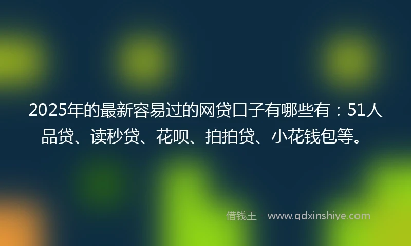 2025年的最新容易过的网贷口子有哪些有：51人品贷、读秒贷、花呗、拍拍贷、小花钱包等。