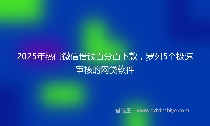 2025年热门微信借钱百分百下款，罗列5个极速审核的网贷软件