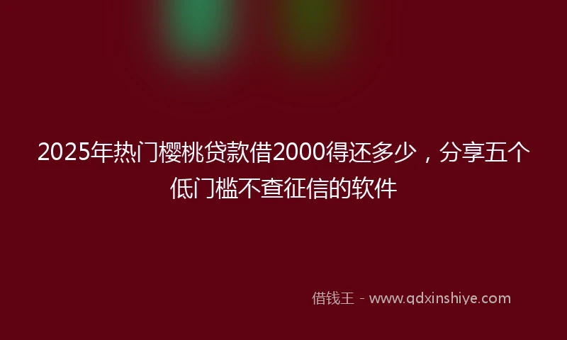2025年热门樱桃贷款借2000得还多少，分享五个低门槛不查征信的软件