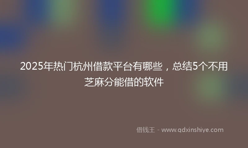 2025年热门杭州借款平台有哪些，总结5个不用芝麻分能借的软件