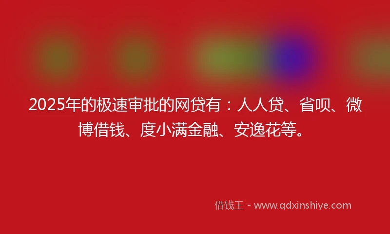 2025年的极速审批的网贷有：人人贷、省呗、微博借钱、度小满金融、安逸花等。