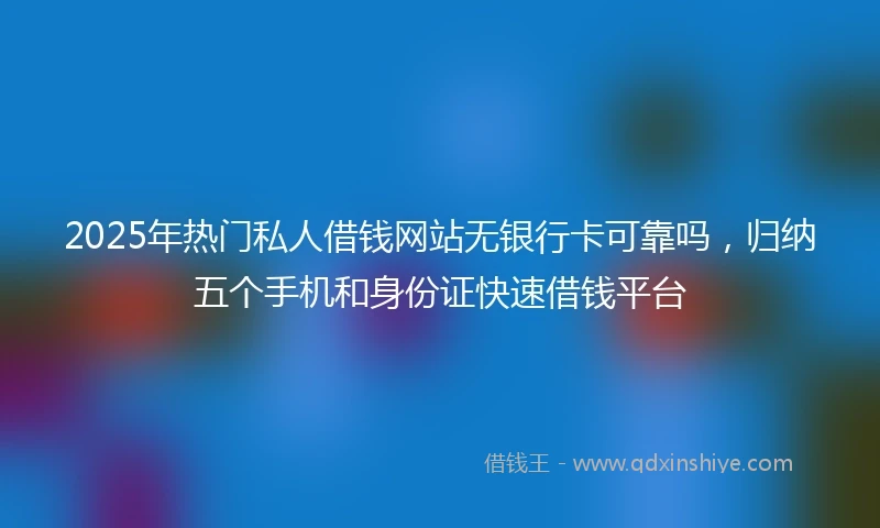 2025年热门私人借钱网站无银行卡可靠吗，归纳五个手机和身份证快速借钱平台