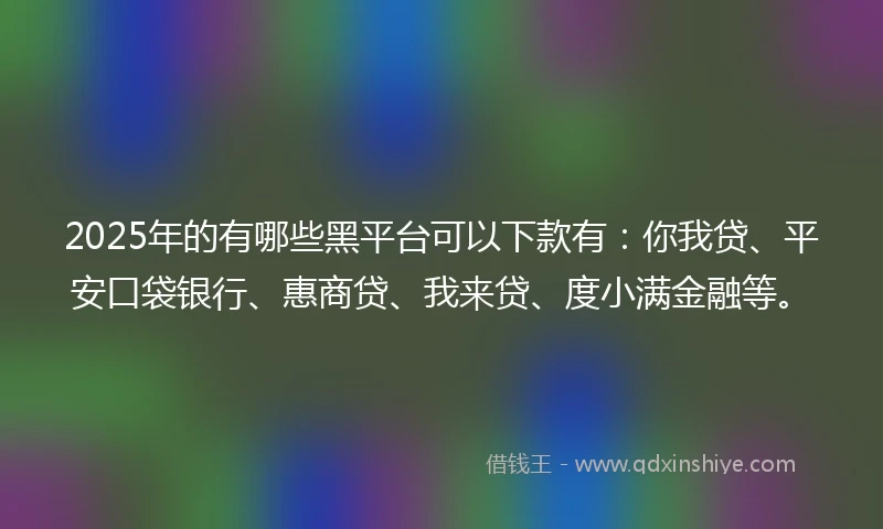 2025年的有哪些黑平台可以下款有:你我贷、平安口袋银行、惠商贷、我来贷、度小满金融等。