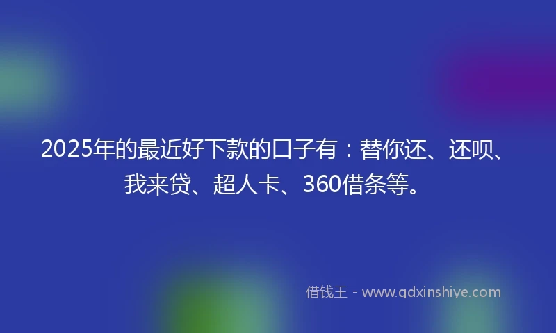2025年的最近好下款的口子有：替你还、还呗、我来贷、超人卡、360借条等。