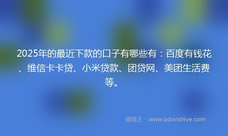 2025年的最近下款的口子有哪些有：百度有钱花、维信卡卡贷、小米贷款、团贷网、美团生活费等。