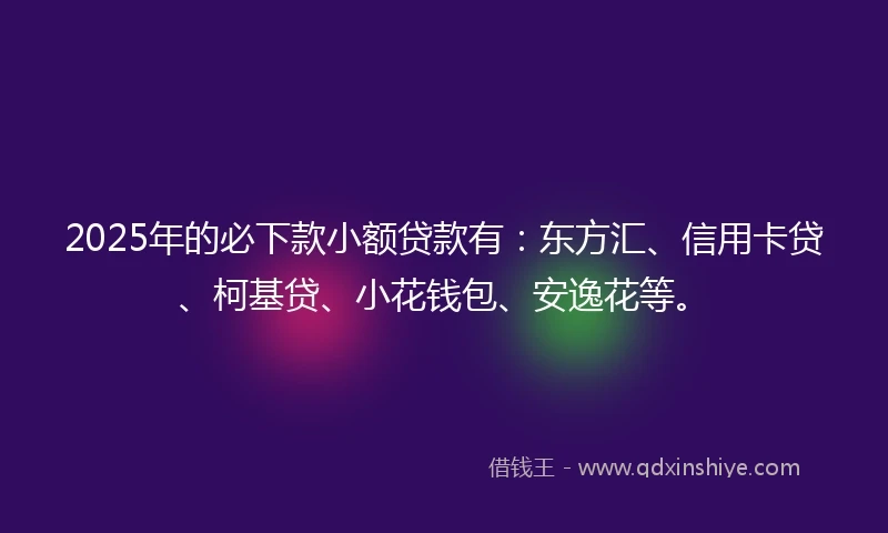 2025年的必下款小额贷款有：东方汇、信用卡贷、柯基贷、小花钱包、安逸花等。