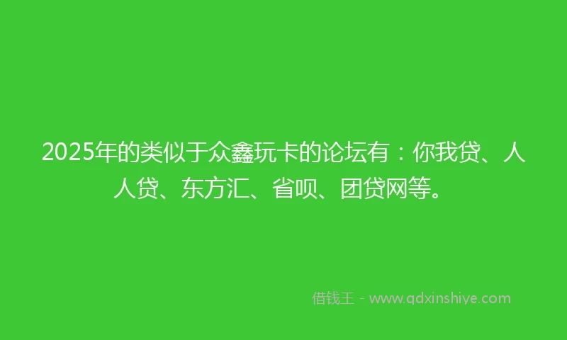 2025年的类似于众鑫玩卡的论坛有：你我贷、人人贷、东方汇、省呗、团贷网等。