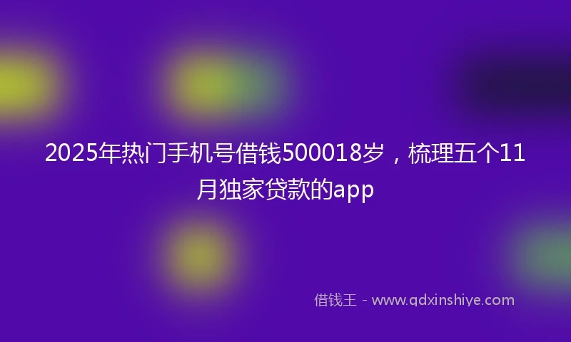 2025年热门手机号借钱500018岁，梳理五个11月独家贷款的app