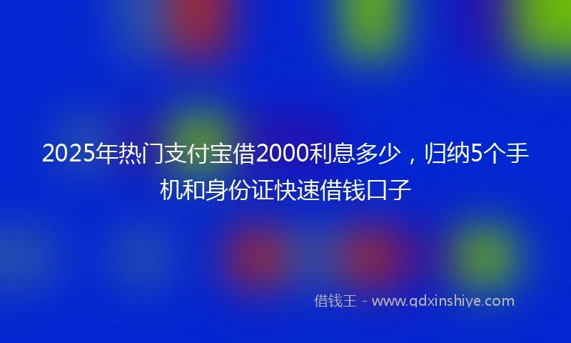 2025年热门支付宝借2000利息多少，归纳5个手机和身份证快速借钱口子