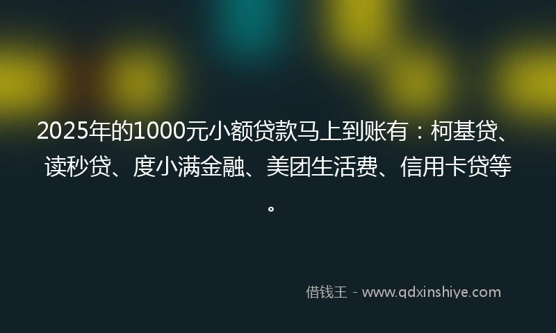 2025年的1000元小额贷款马上到账有：柯基贷、读秒贷、度小满金融、美团生活费、信用卡贷等。
