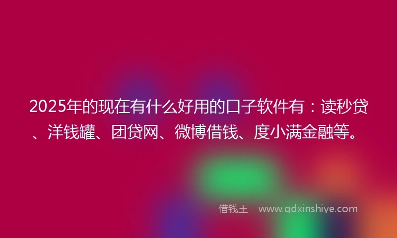 2025年的现在有什么好用的口子软件有：读秒贷、洋钱罐、团贷网、微博借钱、度小满金融等。