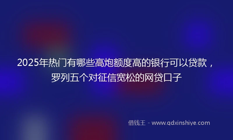 2025年热门有哪些高炮额度高的银行可以贷款，罗列五个对征信宽松的网贷口子