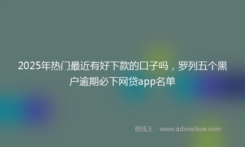 2025年热门最近有好下款的口子吗，罗列五个黑户逾期必下网贷app名单