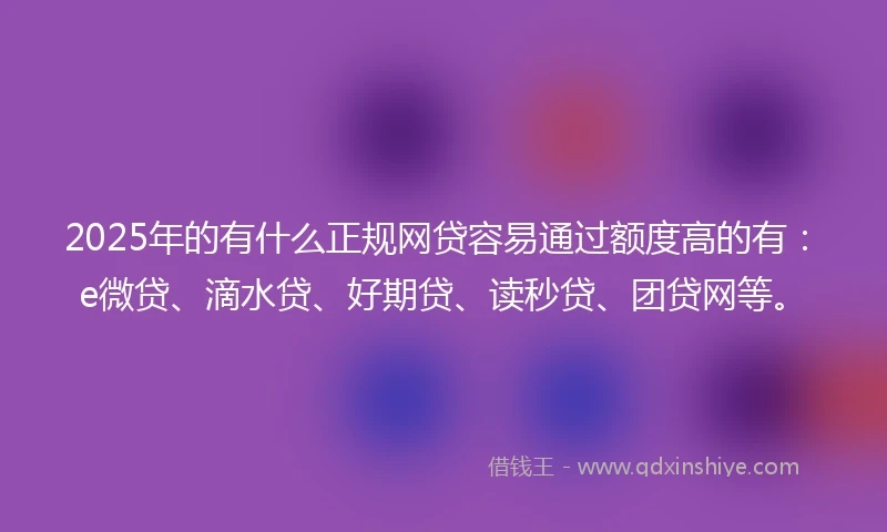2025年的有什么正规网贷容易通过额度高的有：e微贷、滴水贷、好期贷、读秒贷、团贷网等。