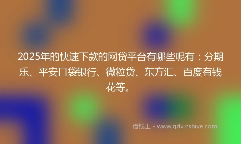 2025年的快速下款的网贷平台有哪些呢有：分期乐、平安口袋银行、微粒贷、东方汇、百度有钱花等。