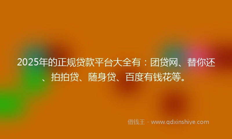 2025年的正规贷款平台大全有：团贷网、替你还、拍拍贷、随身贷、百度有钱花等。