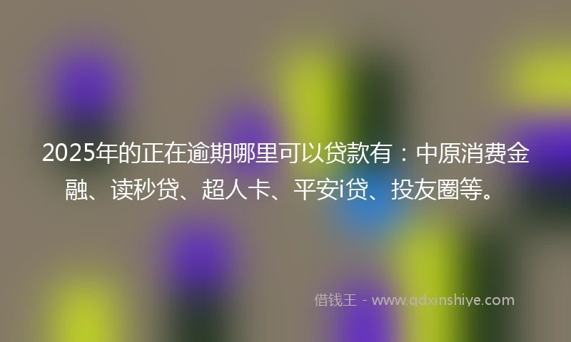 2025年的正在逾期哪里可以贷款有：中原消费金融、读秒贷、超人卡、平安i贷、投友圈等。