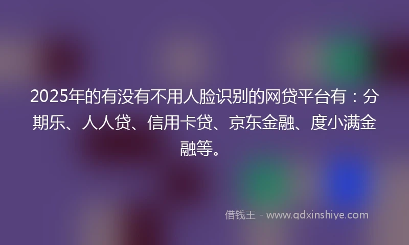 2025年的有没有不用人脸识别的网贷平台有：分期乐、人人贷、信用卡贷、京东金融、度小满金融等。