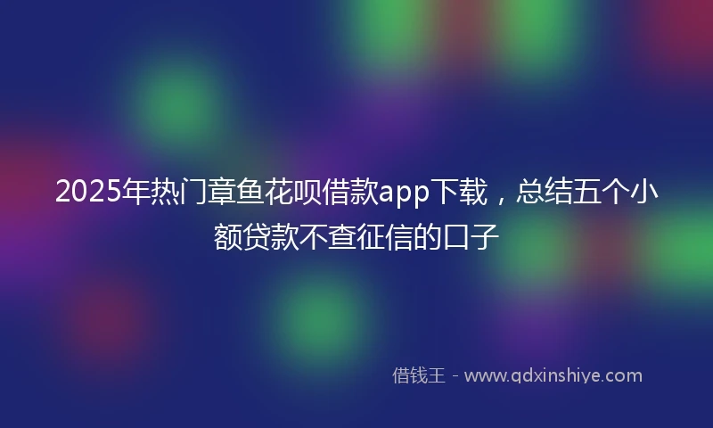 2025年热门章鱼花呗借款app下载，总结五个小额贷款不查征信的口子