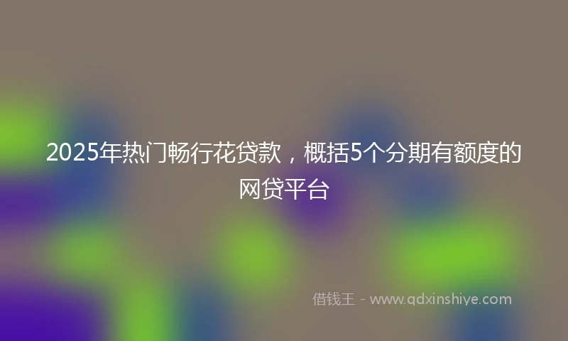 2025年热门畅行花贷款，概括5个分期有额度的网贷平台