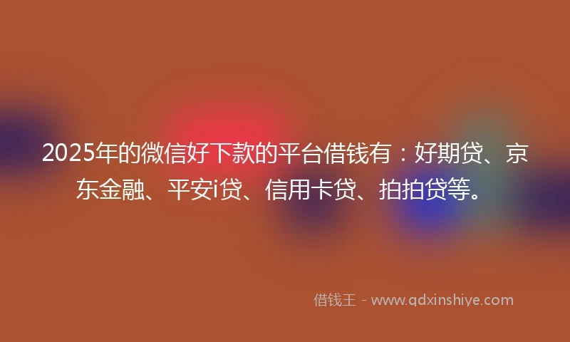 2025年的微信好下款的平台借钱有：好期贷、京东金融、平安i贷、信用卡贷、拍拍贷等。