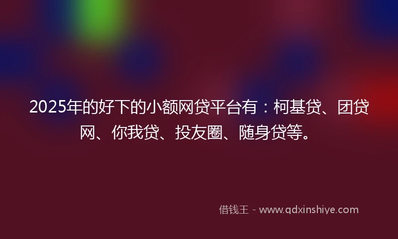 2025年的好下的小额网贷平台有：柯基贷、团贷网、你我贷、投友圈、随身贷等。