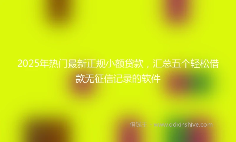2025年热门最新正规小额贷款，汇总五个轻松借款无征信记录的软件