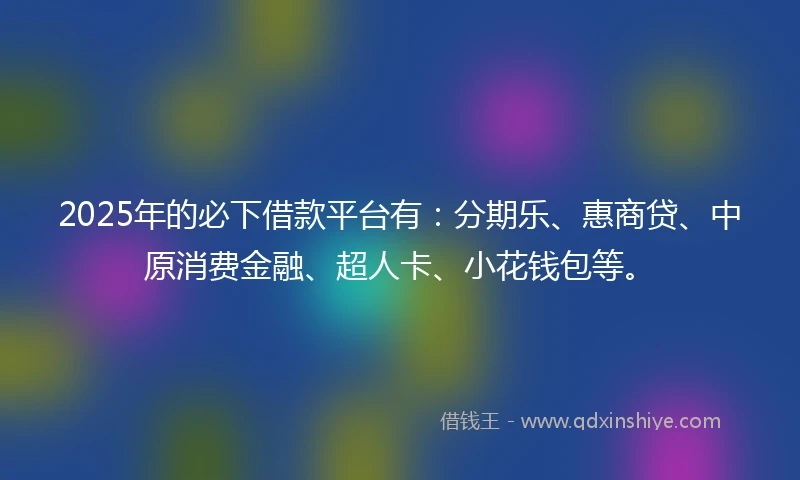 2025年的必下借款平台有：分期乐、惠商贷、中原消费金融、超人卡、小花钱包等。
