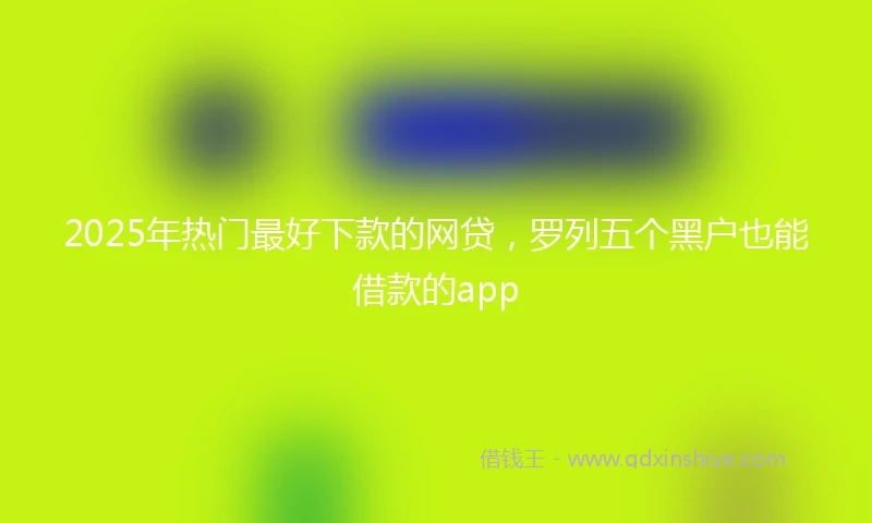 2025年热门最好下款的网贷，罗列五个黑户也能借款的app