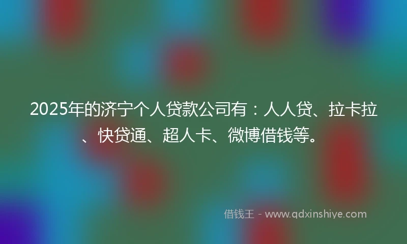 2025年的济宁个人贷款公司有：人人贷、拉卡拉、快贷通、超人卡、微博借钱等。