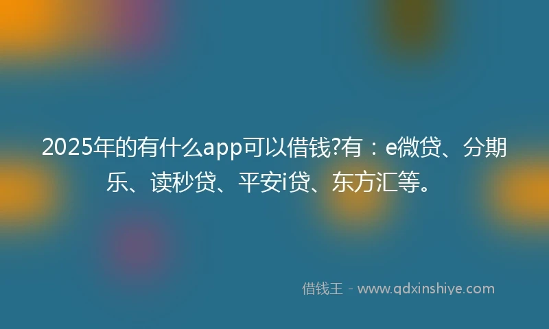 2025年的有什么app可以借钱?有：e微贷、分期乐、读秒贷、平安i贷、东方汇等。