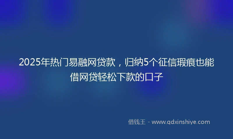 2025年热门易融网贷款，归纳5个征信瑕疵也能借网贷轻松下款的口子