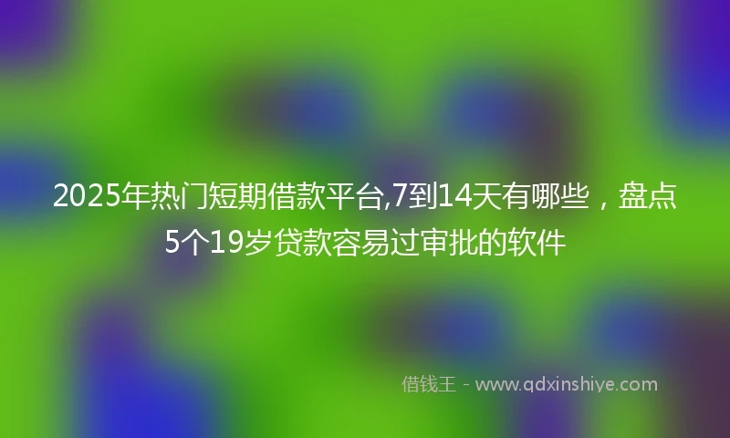 2025年热门短期借款平台,7到14天有哪些，盘点5个19岁贷款容易过审批的软件