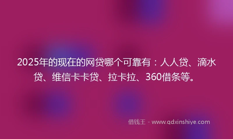 2025年的现在的网贷哪个可靠有：人人贷、滴水贷、维信卡卡贷、拉卡拉、360借条等。