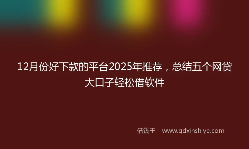 12月份好下款的平台2025年推荐，总结五个网贷大口子轻松借软件