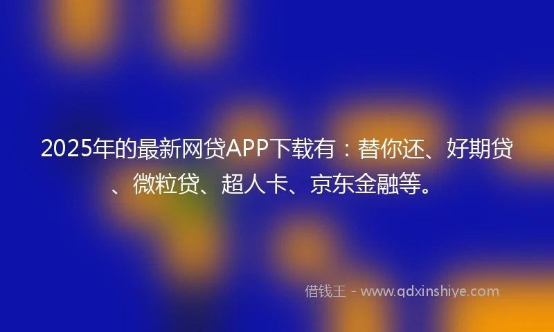 2025年的最新网贷APP下载有：替你还、好期贷、微粒贷、超人卡、京东金融等。