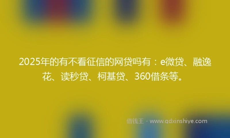 2025年的有不看征信的网贷吗有：e微贷、融逸花、读秒贷、柯基贷、360借条等。
