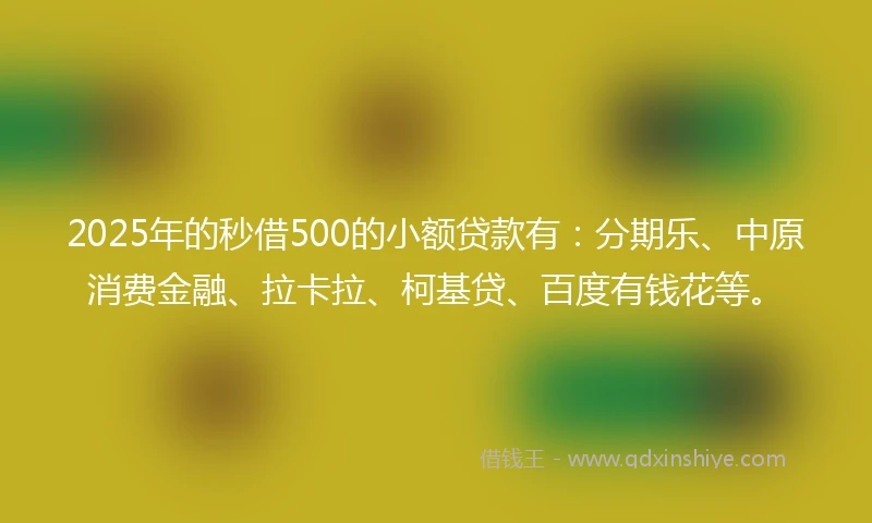 2025年的秒借500的小额贷款有：分期乐、中原消费金融、拉卡拉、柯基贷、百度有钱花等。