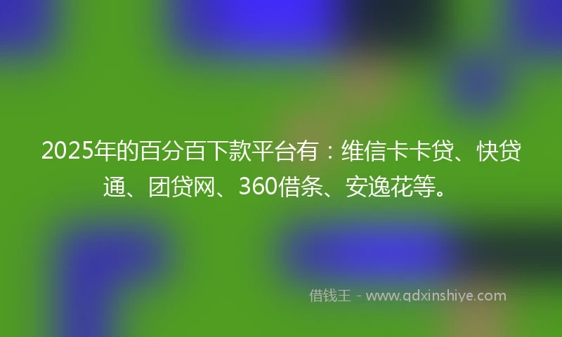 2025年的百分百下款平台有：维信卡卡贷、快贷通、团贷网、360借条、安逸花等。