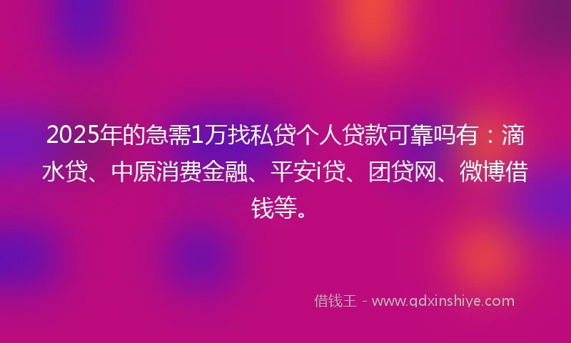 2025年的急需1万找私贷个人贷款可靠吗有：滴水贷、中原消费金融、平安i贷、团贷网、微博借钱等。