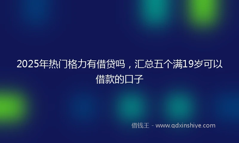 2025年热门格力有借贷吗，汇总五个满19岁可以借款的口子