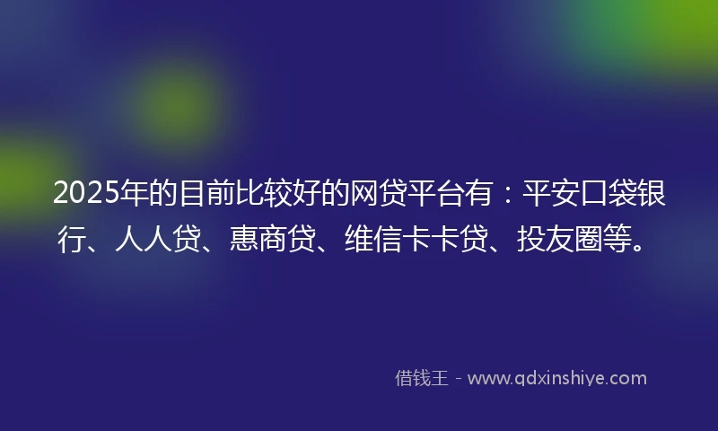 2025年的目前比较好的网贷平台有：平安口袋银行、人人贷、惠商贷、维信卡卡贷、投友圈等。