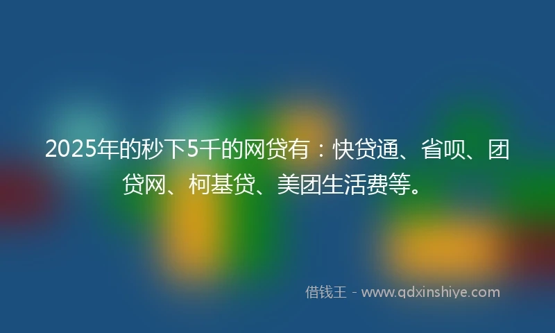 2025年的秒下5千的网贷有：快贷通、省呗、团贷网、柯基贷、美团生活费等。
