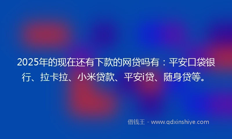 2025年的现在还有下款的网贷吗有：平安口袋银行、拉卡拉、小米贷款、平安i贷、随身贷等。