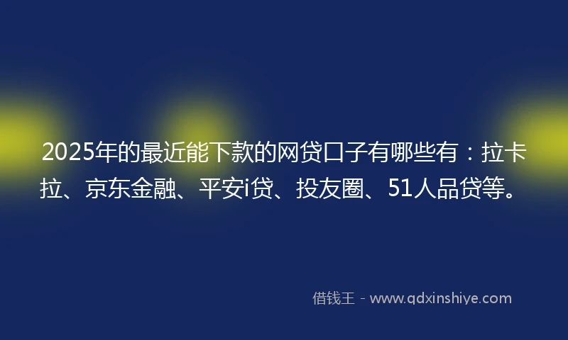2025年的最近能下款的网贷口子有哪些有：拉卡拉、京东金融、平安i贷、投友圈、51人品贷等。