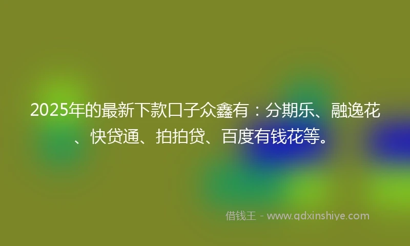 2025年的最新下款口子众鑫有：分期乐、融逸花、快贷通、拍拍贷、百度有钱花等。