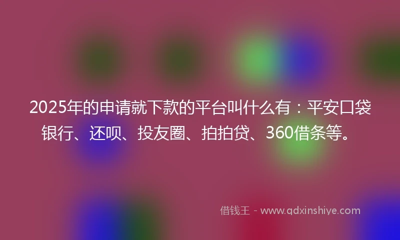 2025年的申请就下款的平台叫什么有：平安口袋银行、还呗、投友圈、拍拍贷、360借条等。