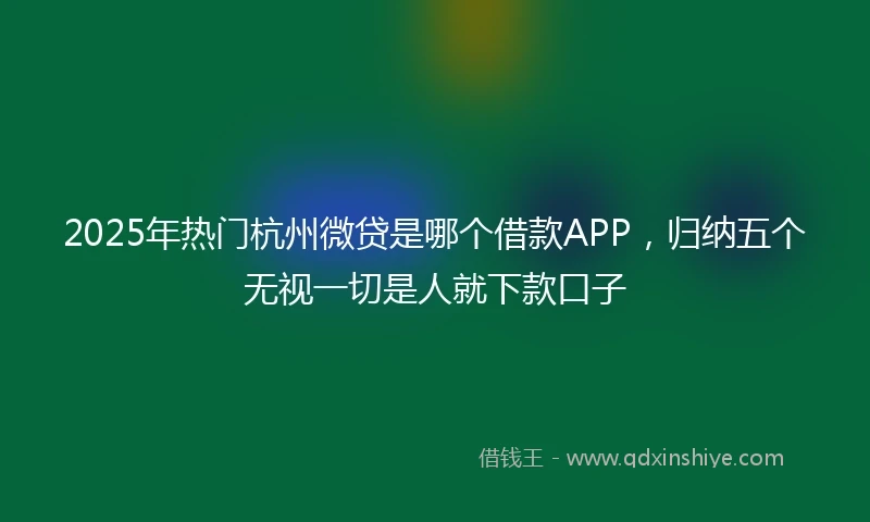 2025年热门杭州微贷是哪个借款APP，归纳五个无视一切是人就下款口子