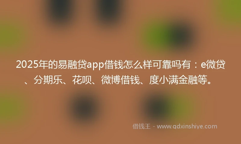 2025年的易融贷app借钱怎么样可靠吗有：e微贷、分期乐、花呗、微博借钱、度小满金融等。